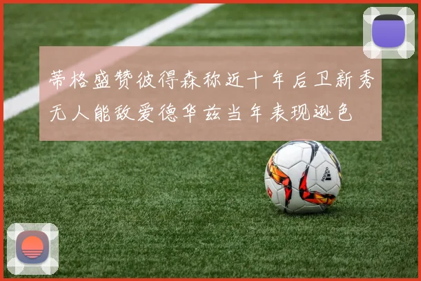 蒂格盛赞彼得森称近十年后卫新秀无人能敌爱德华兹当年表现逊色