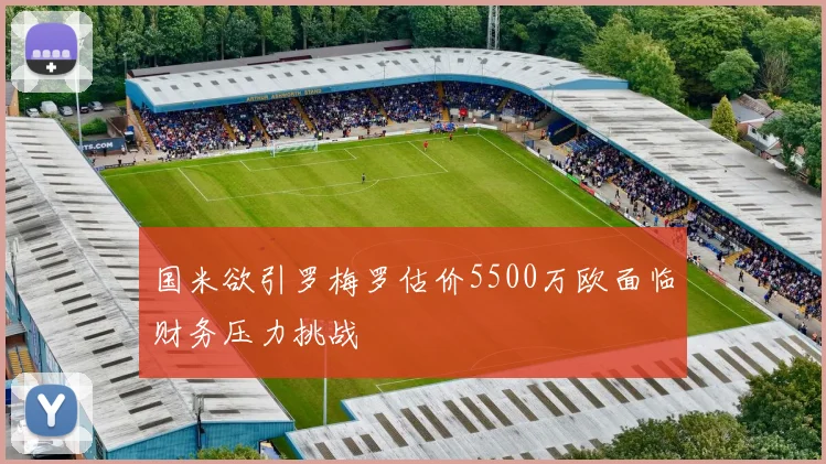 国米欲引罗梅罗估价5500万欧面临财务压力挑战